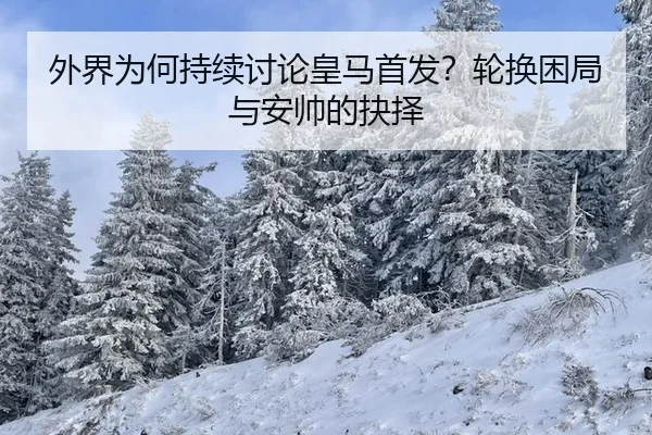 外界为何持续讨论皇马首发？轮换困局与安帅的抉择