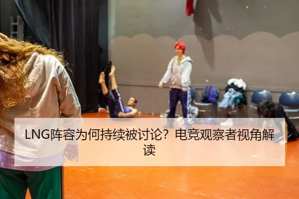 LNG阵容为何持续被讨论？电竞观察者视角解读